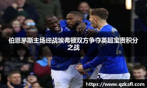 伯恩茅斯主场迎战埃弗顿双方争夺英超宝贵积分之战