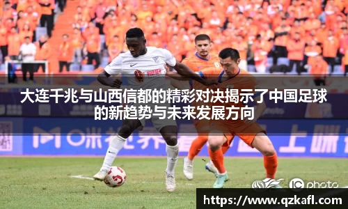 大连千兆与山西信都的精彩对决揭示了中国足球的新趋势与未来发展方向